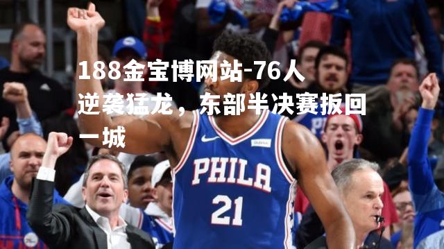 76人逆袭猛龙，东部半决赛扳回一城