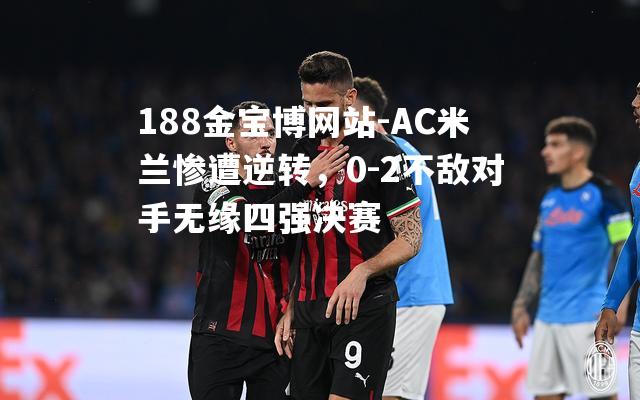 AC米兰惨遭逆转，0-2不敌对手无缘四强决赛